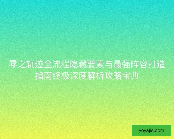 零之轨迹全流程隐藏要素与最强阵容打造指南终极深度解析攻略宝典