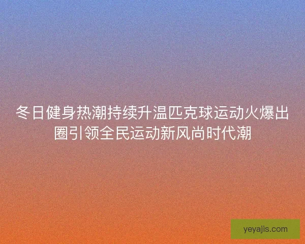 冬日健身热潮持续升温匹克球运动火爆出圈引领全民运动新风尚时代潮