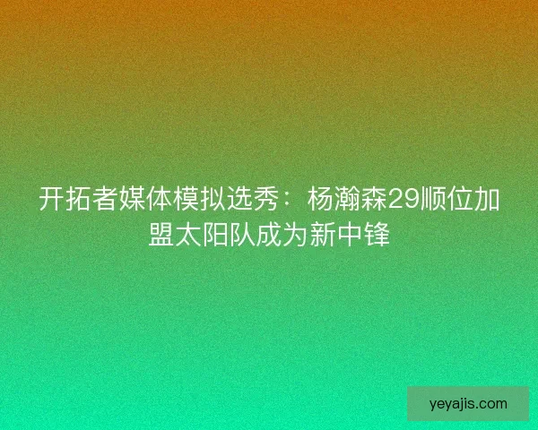 开拓者媒体模拟选秀：杨瀚森29顺位加盟太阳队成为新中锋
