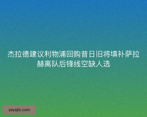 杰拉德建议利物浦回购昔日旧将填补萨拉赫离队后锋线空缺人选