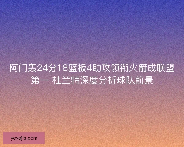 阿门轰24分18篮板4助攻领衔火箭成联盟第一 杜兰特深度分析球队前景