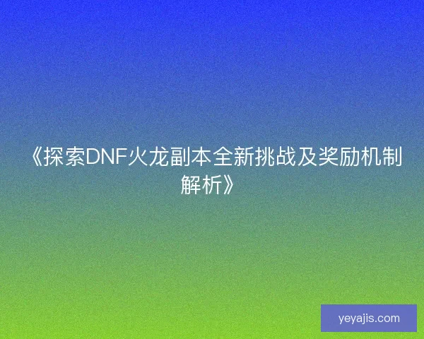 《探索DNF火龙副本全新挑战及奖励机制解析》