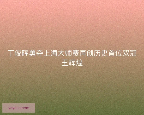 丁俊晖勇夺上海大师赛再创历史首位双冠王辉煌 丁俊晖勇夺上海大师赛再创历史首位双冠王辉煌