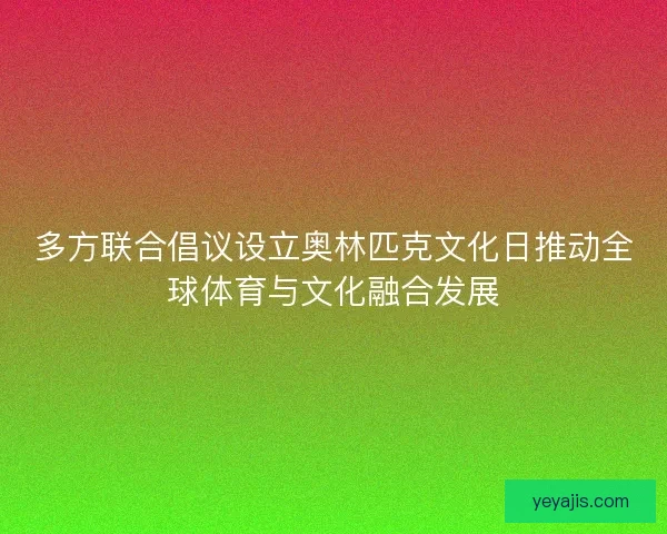 多方联合倡议设立奥林匹克文化日推动全球体育与文化融合发展 多方联合倡议设立奥林匹克文化日推动全球体育与文化融合发展
