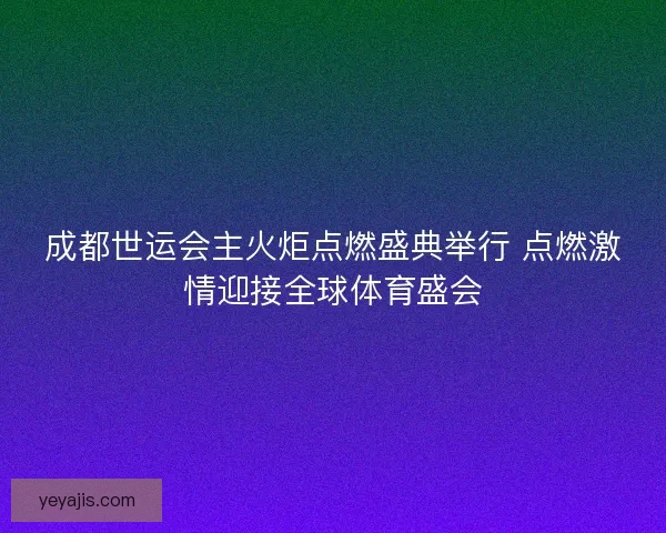 成都世运会主火炬点燃盛典举行 点燃激情迎接全球体育盛会 成都世运会主火炬点燃盛典举行 点燃激情迎接全球体育盛会